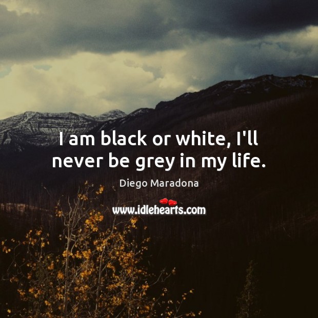 I am black or white, I’ll never be grey in my life. Diego Maradona Picture Quote