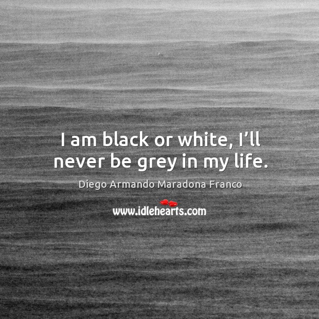 I am black or white, I’ll never be grey in my life. Diego Armando Maradona Franco Picture Quote
