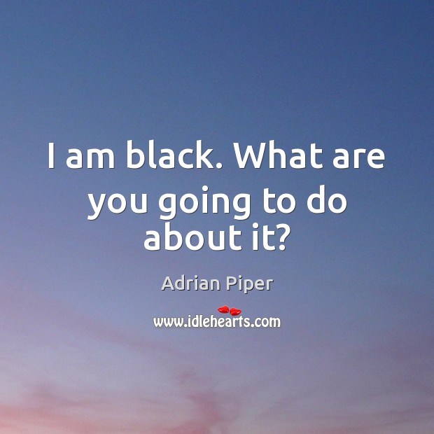 I am black. What are you going to do about it? Adrian Piper Picture Quote