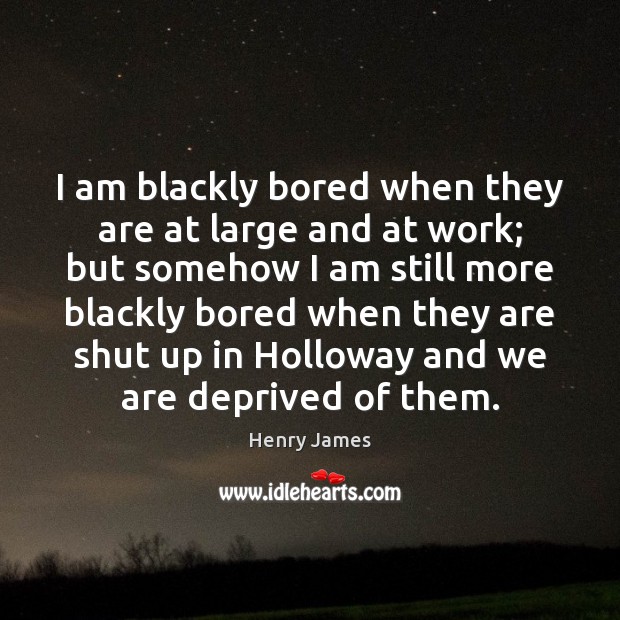 I am blackly bored when they are at large and at work; Image