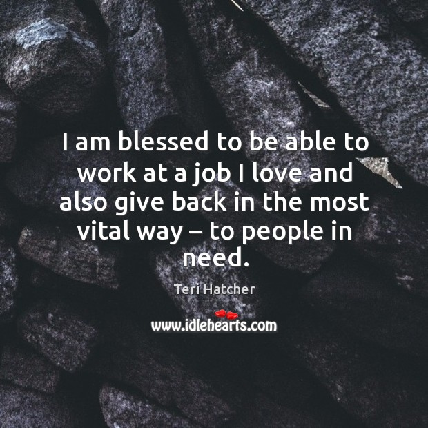 I am blessed to be able to work at a job I love and also give back in the most vital way – to people in need. Teri Hatcher Picture Quote