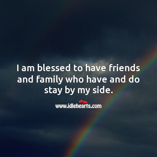I am blessed to have friends and family who have and do stay by my side. 