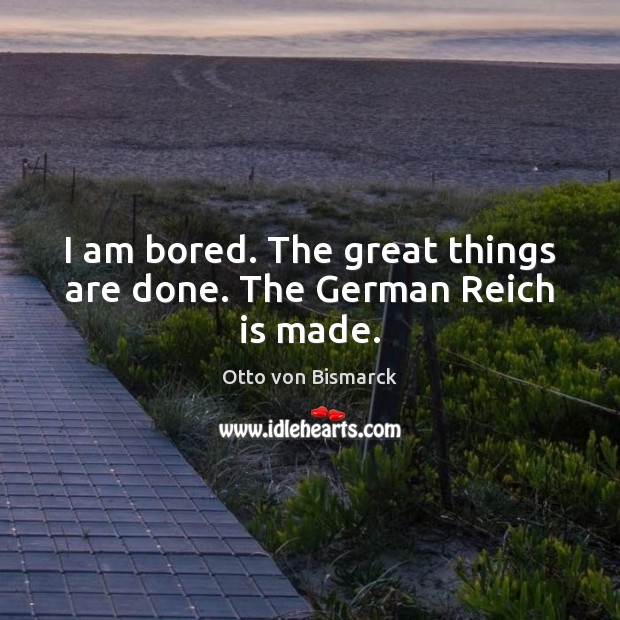 I am bored. The great things are done. The German Reich is made. Otto von Bismarck Picture Quote
