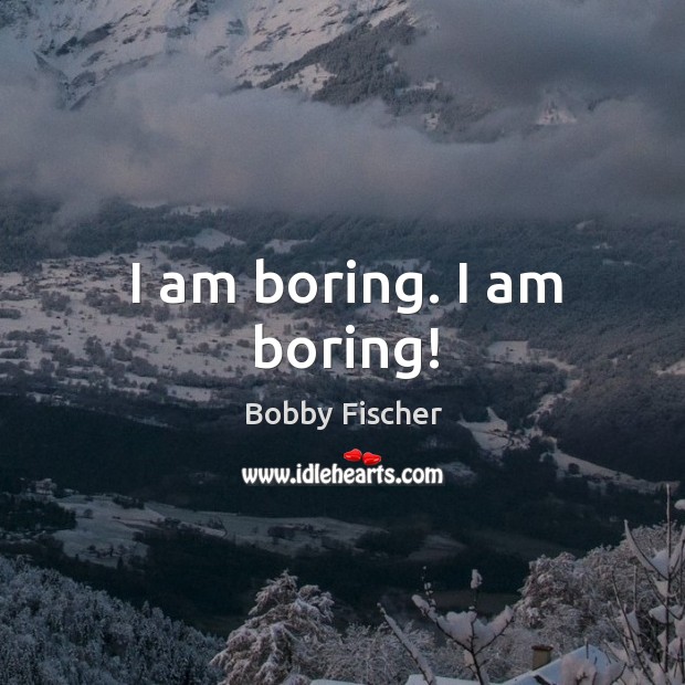 I am boring. I am boring! Bobby Fischer Picture Quote
