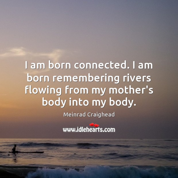 I am born connected. I am born remembering rivers flowing from my Meinrad Craighead Picture Quote
