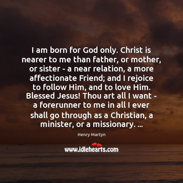 I am born for God only. Christ is nearer to me than Henry Martyn Picture Quote