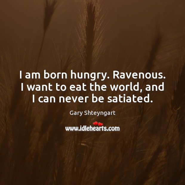 I am born hungry. Ravenous. I want to eat the world, and I can never be satiated. Gary Shteyngart Picture Quote