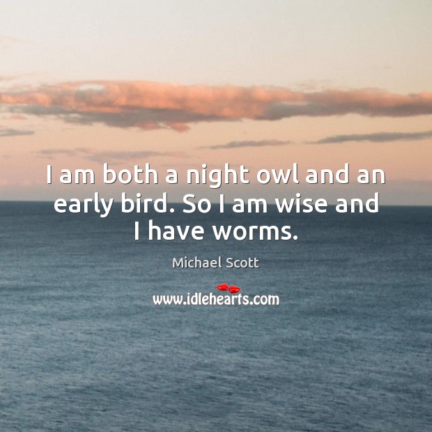 I am both a night owl and an early bird. So I am wise and I have worms. Michael Scott Picture Quote