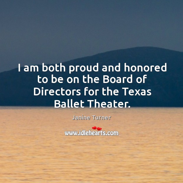 I am both proud and honored to be on the board of directors for the texas ballet theater. Janine Turner Picture Quote