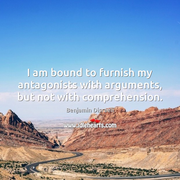 I am bound to furnish my antagonists with arguments, but not with comprehension. Benjamin Disraeli Picture Quote