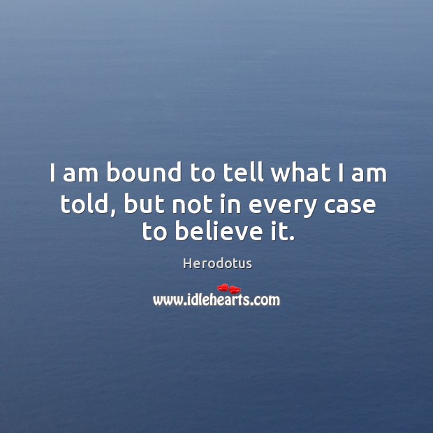I am bound to tell what I am told, but not in every case to believe it. Herodotus Picture Quote
