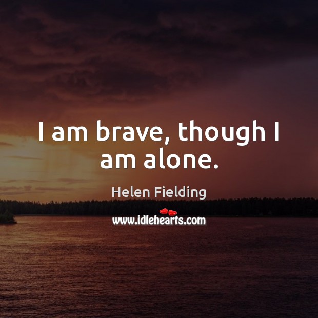 I am brave, though I am alone. Helen Fielding Picture Quote