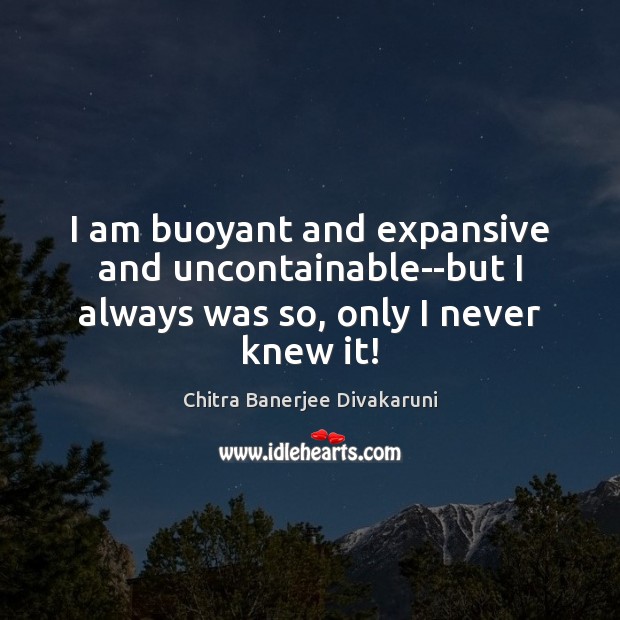 I am buoyant and expansive and uncontainable–but I always was so, only I never knew it! Chitra Banerjee Divakaruni Picture Quote