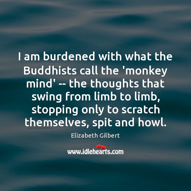 I am burdened with what the Buddhists call the ‘monkey mind’ — Elizabeth Gilbert Picture Quote