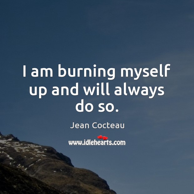 I am burning myself up and will always do so. Jean Cocteau Picture Quote