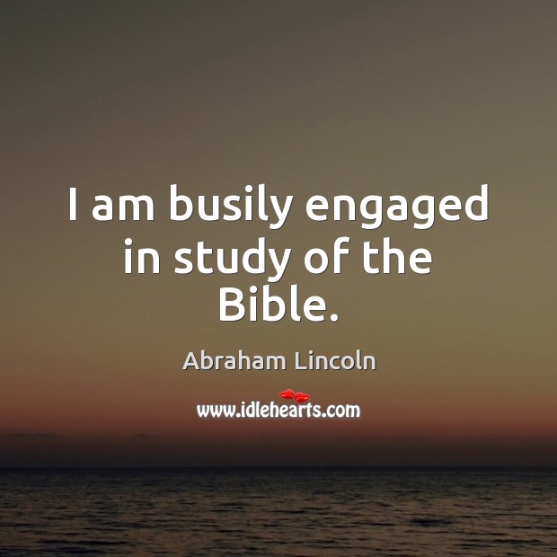 I am busily engaged in study of the Bible. Abraham Lincoln Picture Quote