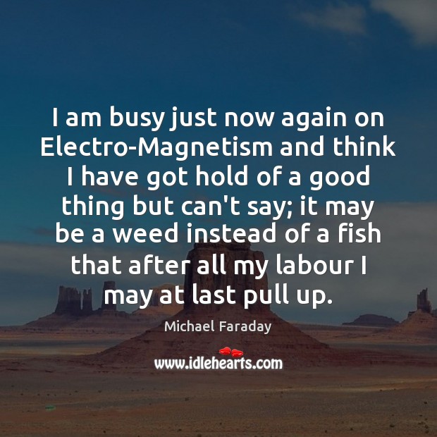 I am busy just now again on Electro-Magnetism and think I have Michael Faraday Picture Quote