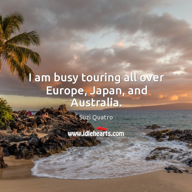 I am busy touring all over europe, japan, and australia. Suzi Quatro Picture Quote