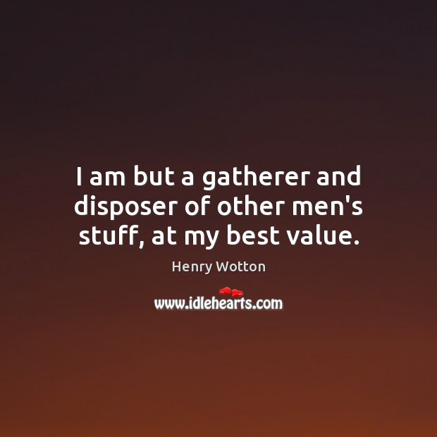 I am but a gatherer and disposer of other men’s stuff, at my best value. Henry Wotton Picture Quote