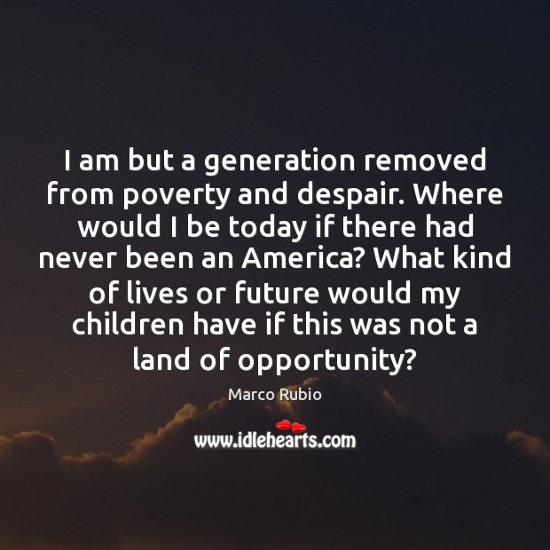 I am but a generation removed from poverty and despair. Where would Marco Rubio Picture Quote