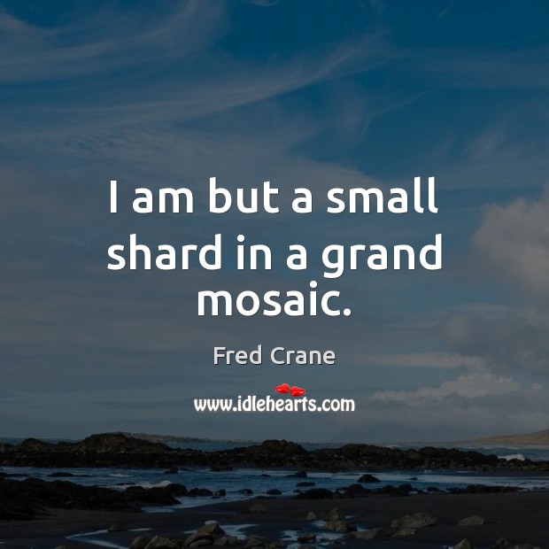 I am but a small shard in a grand mosaic. Fred Crane Picture Quote
