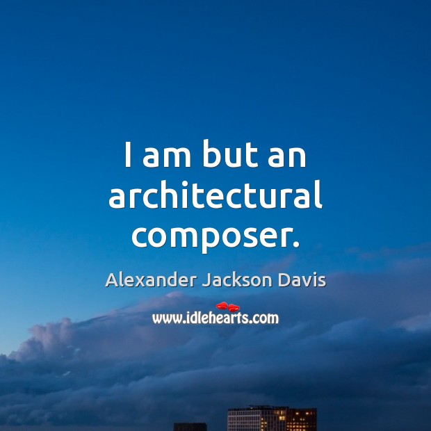I am but an architectural composer. Alexander Jackson Davis Picture Quote