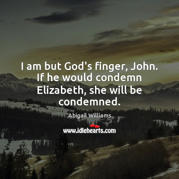I am but God’s finger, John. If he would condemn Elizabeth, she will be condemned. Abigail Williams Picture Quote