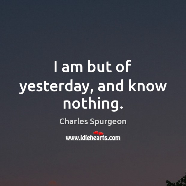 I am but of yesterday, and know nothing. Charles Spurgeon Picture Quote