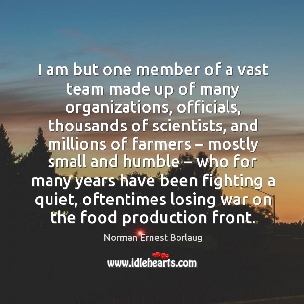 I am but one member of a vast team made up of many organizations Norman Ernest Borlaug Picture Quote