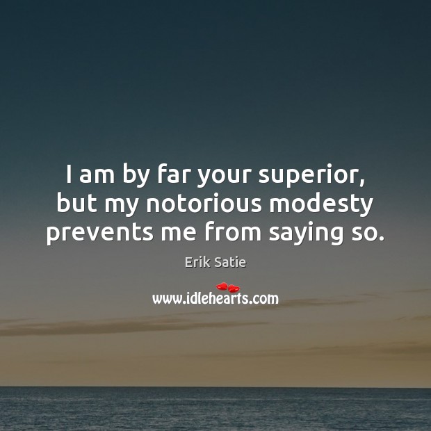 I am by far your superior, but my notorious modesty prevents me from saying so. Erik Satie Picture Quote