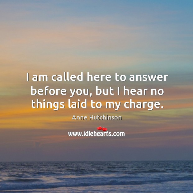 I am called here to answer before you, but I hear no things laid to my charge. Anne Hutchinson Picture Quote