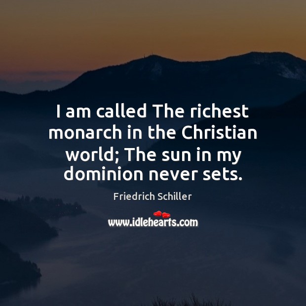 I am called The richest monarch in the Christian world; The sun in my dominion never sets. Friedrich Schiller Picture Quote