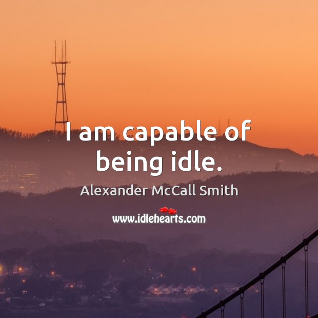 I am capable of being idle. Alexander McCall Smith Picture Quote