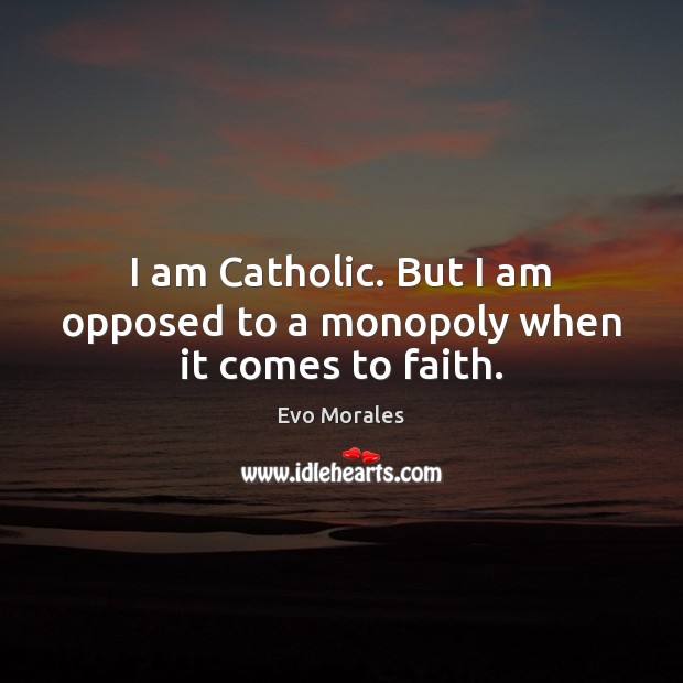 I am Catholic. But I am opposed to a monopoly when it comes to faith. Evo Morales Picture Quote