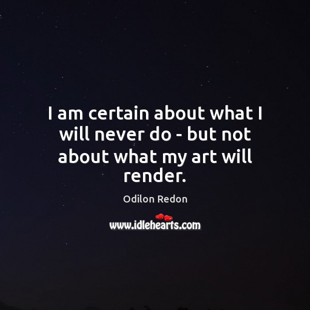 I am certain about what I will never do – but not about what my art will render. Image