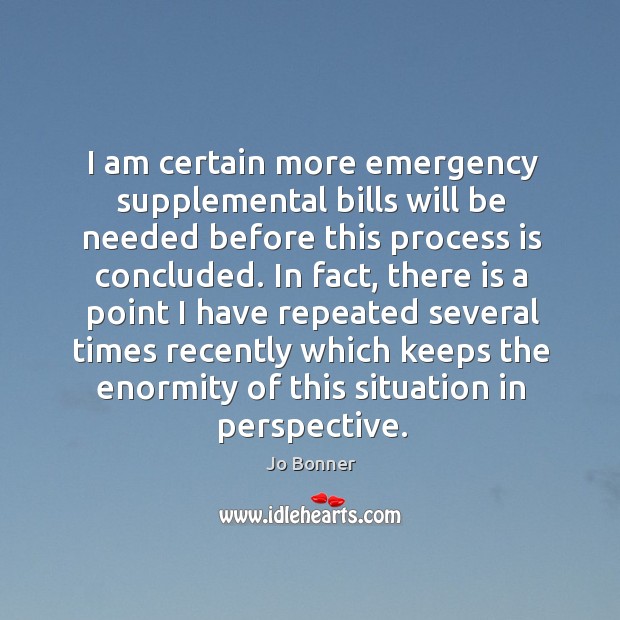I am certain more emergency supplemental bills will be needed before this process is concluded. Jo Bonner Picture Quote