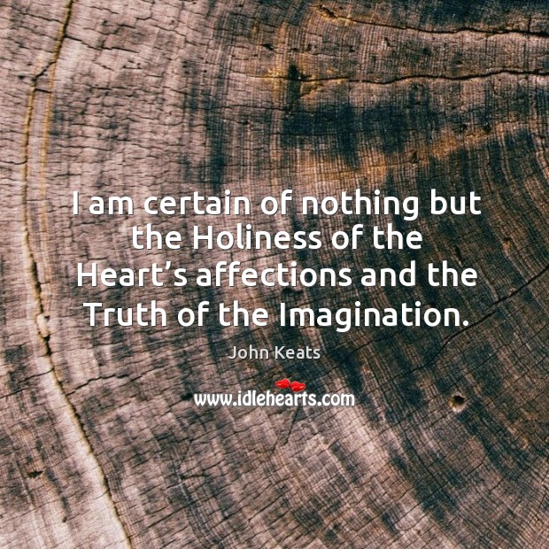 I am certain of nothing but the holiness of the heart’s affections and the truth of the imagination. Image