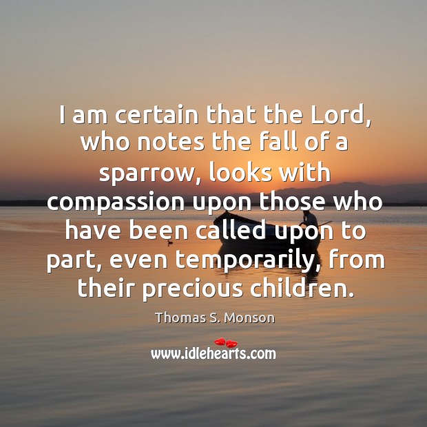 I am certain that the lord, who notes the fall of a sparrow, looks with compassion upon those who have Thomas S. Monson Picture Quote