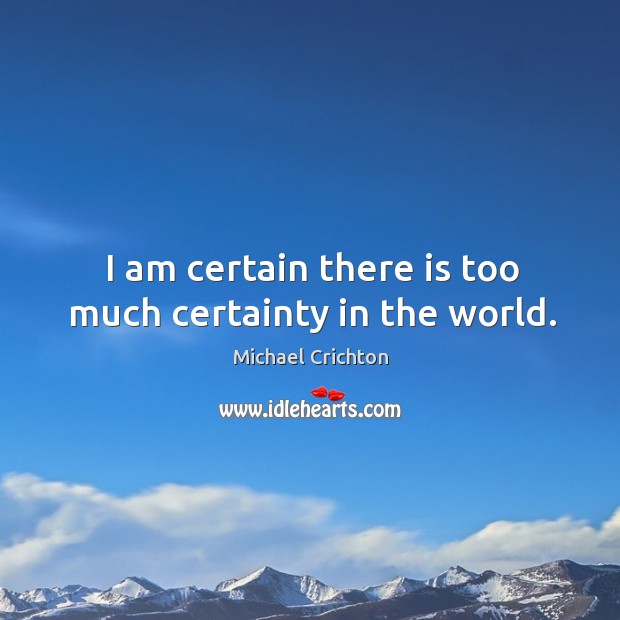 I am certain there is too much certainty in the world. Michael Crichton Picture Quote