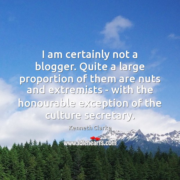 I am certainly not a blogger. Quite a large proportion of them Kenneth Clarke Picture Quote