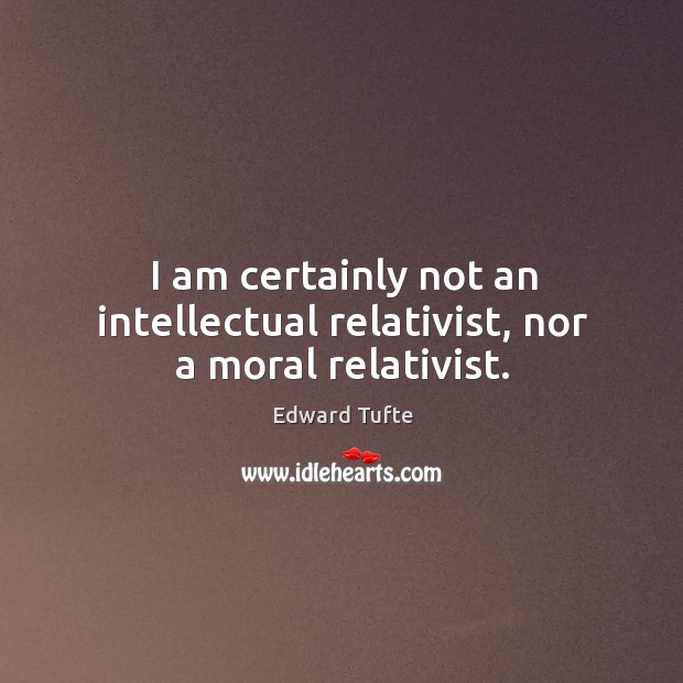 I am certainly not an intellectual relativist, nor a moral relativist. Edward Tufte Picture Quote