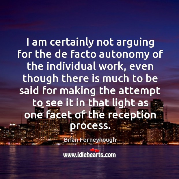 I am certainly not arguing for the de facto autonomy of the individual work, even though Brian Ferneyhough Picture Quote