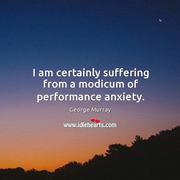 I am certainly suffering from a modicum of performance anxiety. George Murray Picture Quote