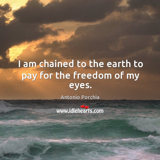 I am chained to the earth to pay for the freedom of my eyes. Antonio Porchia Picture Quote