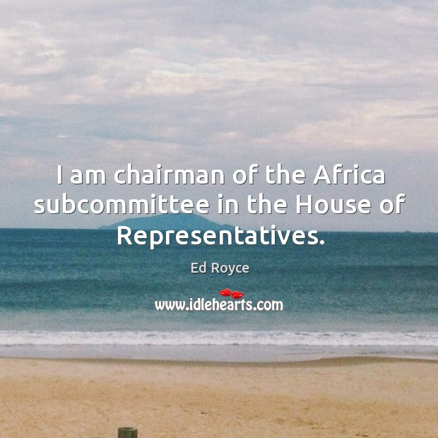 I am chairman of the africa subcommittee in the house of representatives. Ed Royce Picture Quote