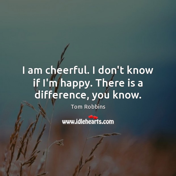 I am cheerful. I don’t know if I’m happy. There is a difference, you know. Tom Robbins Picture Quote