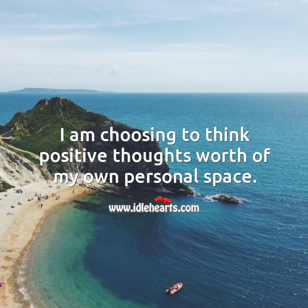 I am choosing to think positive thoughts worth of my own personal space. 