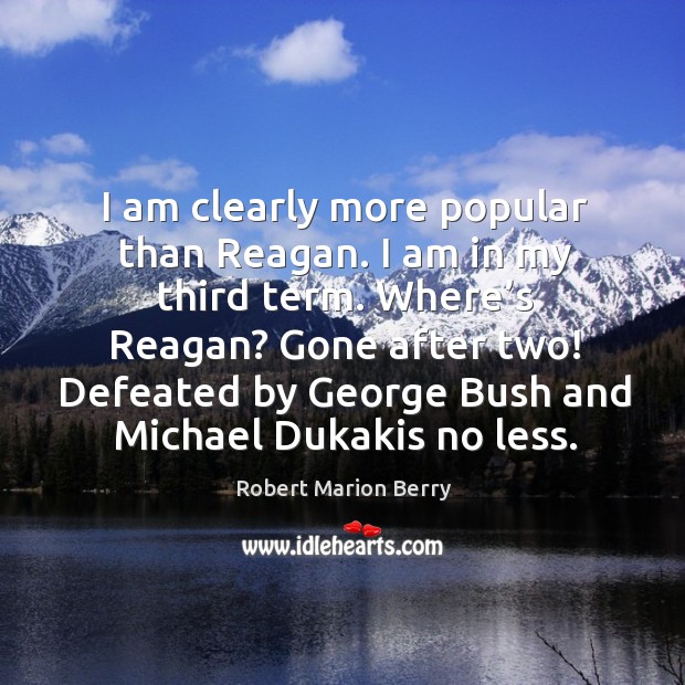 I am clearly more popular than reagan. I am in my third term. Where’s reagan? Robert Marion Berry Picture Quote