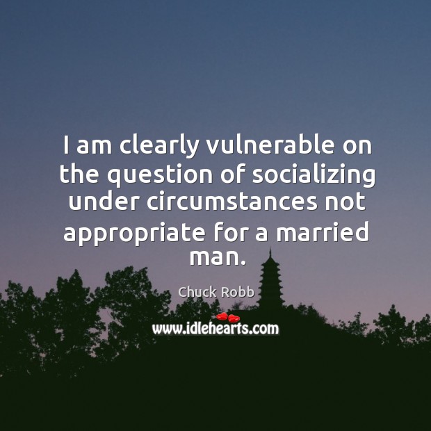 I am clearly vulnerable on the question of socializing under circumstances not appropriate for a married man. Chuck Robb Picture Quote