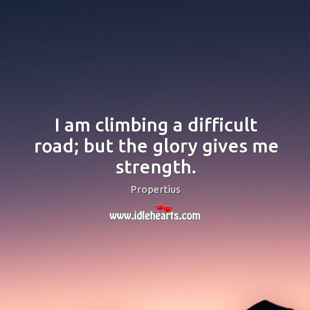 I am climbing a difficult road; but the glory gives me strength. Propertius Picture Quote
